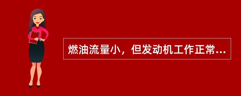 燃油流量小，但发动机工作正常，最可能的原因是（）.