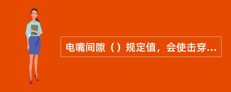 电嘴间隙（）规定值，会使击穿电压升高，造成点火困难，甚至不能产生火花.