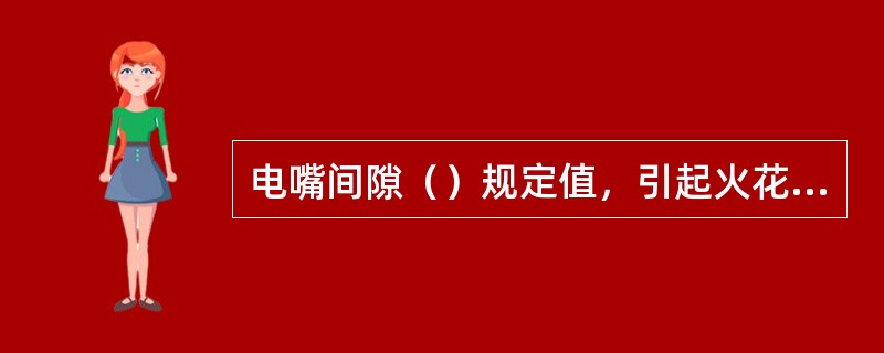 电嘴间隙（）规定值，引起火花强度减弱，还有可能使电嘴间隙处因积炭造成短路而不产生