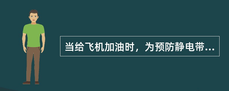 当给飞机加油时，为预防静电带来的危害应注意（）