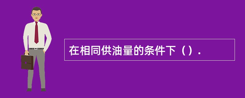 在相同供油量的条件下（）.