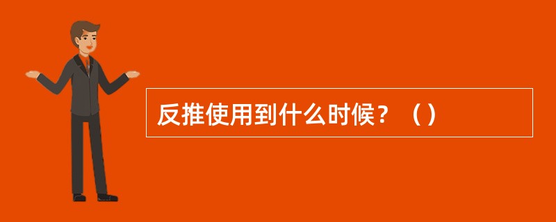 反推使用到什么时候？（）