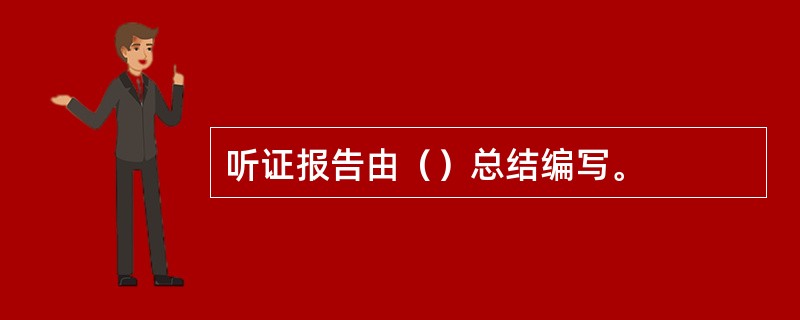 听证报告由（）总结编写。