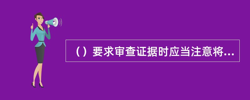 （）要求审查证据时应当注意将某个证据与本案其他证据联系起来进行综合分析。