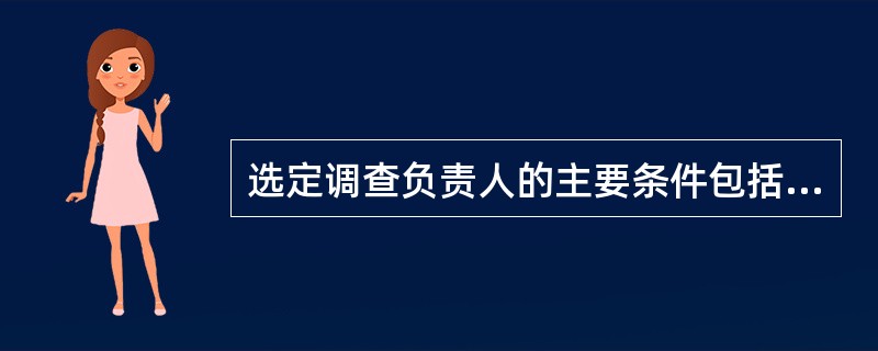 选定调查负责人的主要条件包括（）。