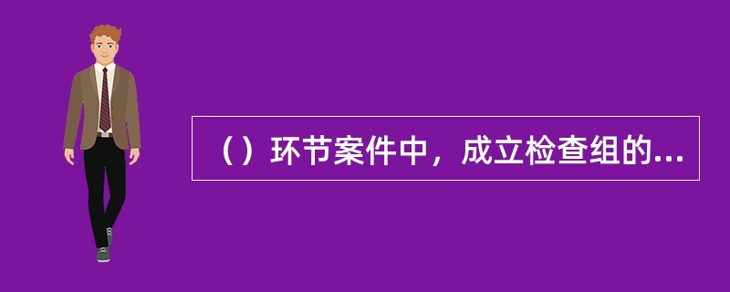 （）环节案件中，成立检查组的重点是带好保障人身安全防护装备，防止发生暴力抗法事件
