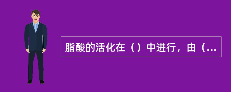 脂酸的活化在（）中进行，由（）酶催化。