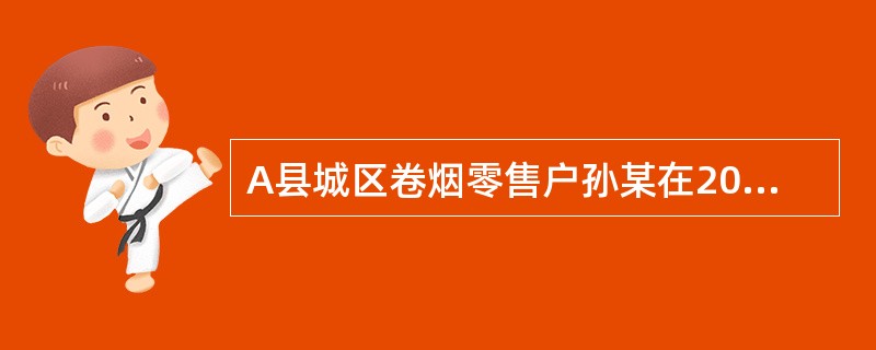 A县城区卷烟零售户孙某在2010年2月领取了烟草专卖零售许可证，经营烟酒专卖店。