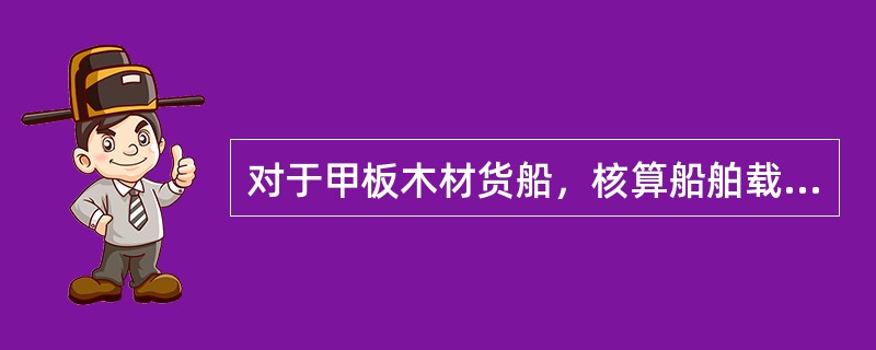 对于甲板木材货船，核算船舶载货能力的主要目的是（）。