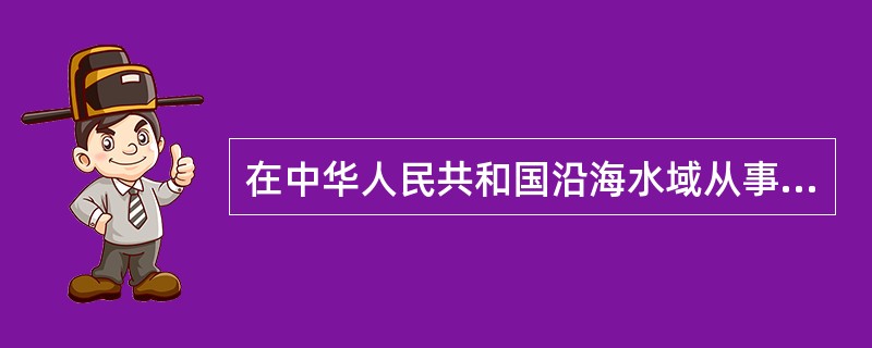 在中华人民共和国沿海水域从事扫海、疏浚、爆破、打桩、拔桩、起重、钻探等作业，必须