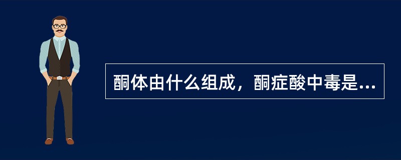 酮体由什么组成，酮症酸中毒是如何形成的?