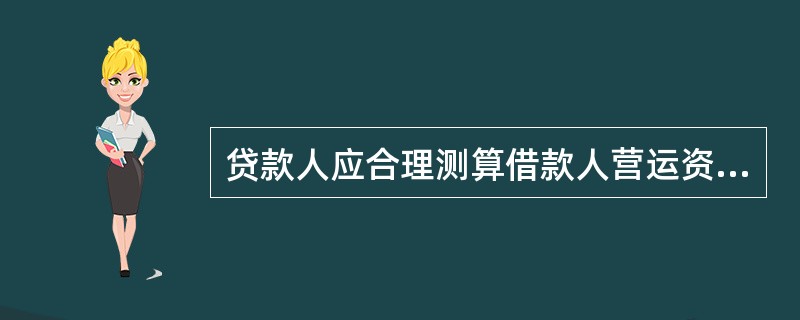 贷款人应合理测算借款人营运资金需求，审慎确定借款人的流动资金授信总额及具体贷款的