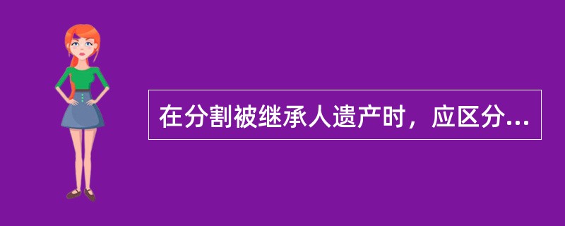 在分割被继承人遗产时，应区分共有财产与遗产的范围。（）