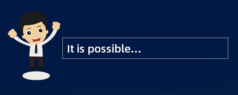 It is possible，and sometimes necessary，t