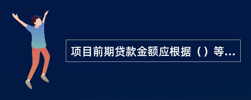 项目前期贷款金额应根据（）等因素审慎确定