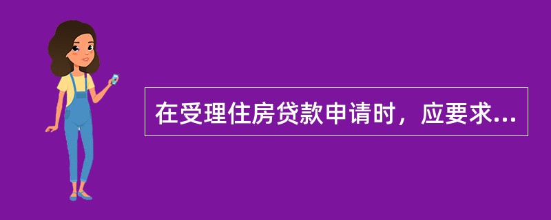 在受理住房贷款申请时，应要求贷款申请人如实填写（）。