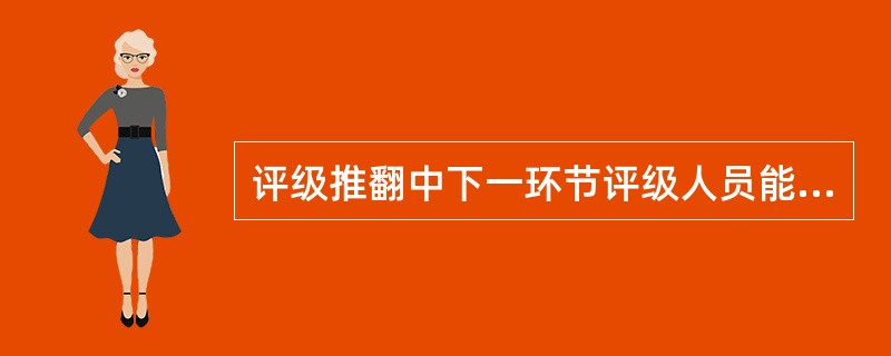 评级推翻中下一环节评级人员能对上一环节的评级结果向上推翻。