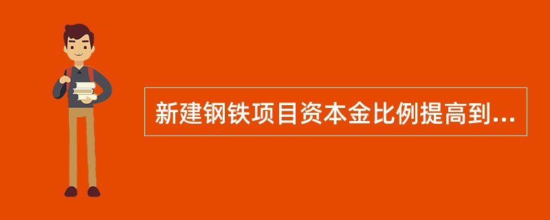 新建钢铁项目资本金比例提高到（）及以上。