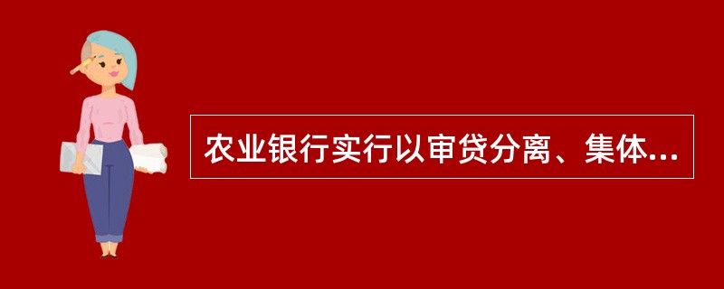 农业银行实行以审贷分离、集体审议和分层审批为核心的审批体制。