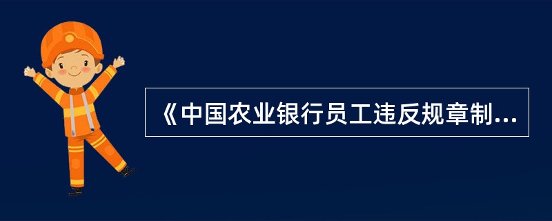 《中国农业银行员工违反规章制度处理办法》（苏农银发2006第378号）中规定，对