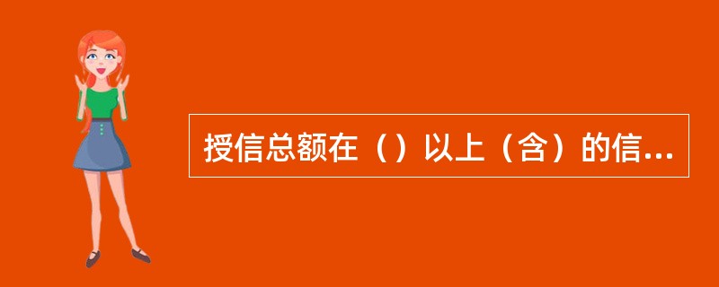 授信总额在（）以上（含）的信贷客户由省分行直接监管。