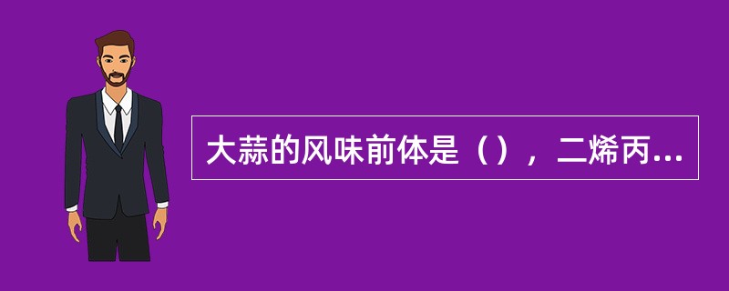 大蒜的风味前体是（），二烯丙基硫代亚磺酸盐（）和二烯丙基二硫化物（）、甲基烯丙基