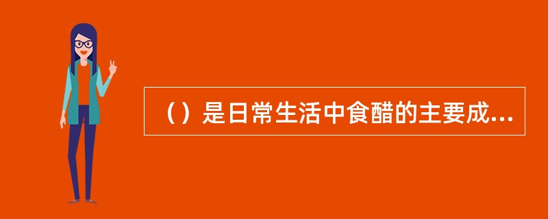 （）是日常生活中食醋的主要成分，（）为食品加工中使用量最大的酸味剂，（）与人工合