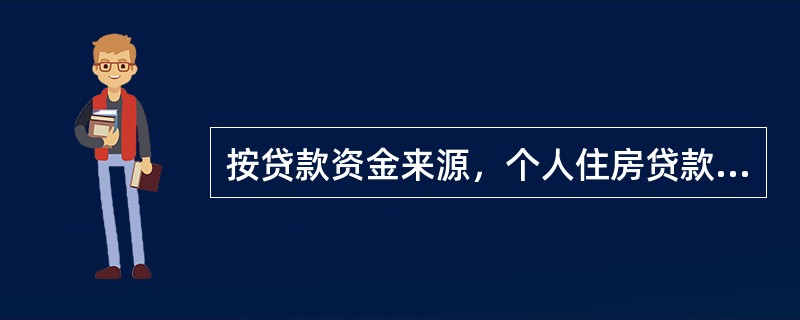 按贷款资金来源，个人住房贷款分为（）