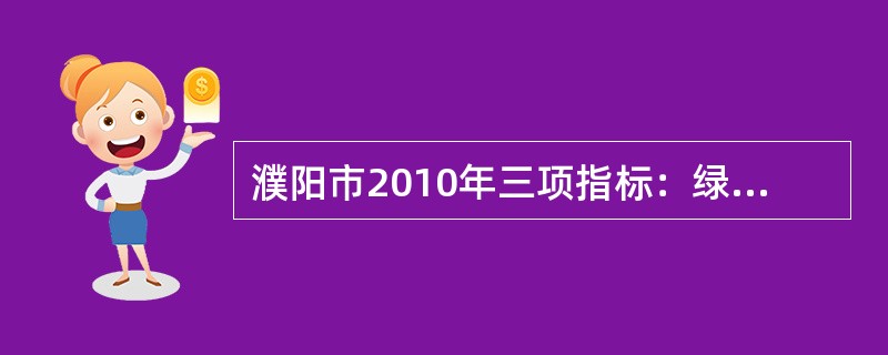 濮阳市2010年三项指标：绿化覆盖率（）、绿地率36.8%、人均公共绿地面积16