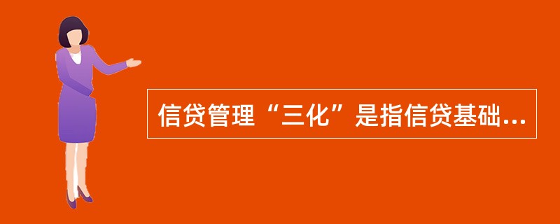 信贷管理“三化”是指信贷基础管理、信贷运作和信贷决策的（）。