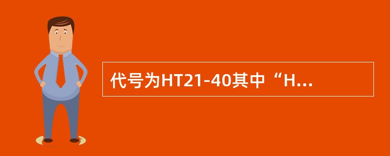 代号为HT21-40其中“HT”表示（）铸铁