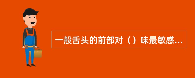 一般舌头的前部对（）味最敏感，舌尖和边缘对（）味最敏感，靠腮的两侧对（）最敏感，