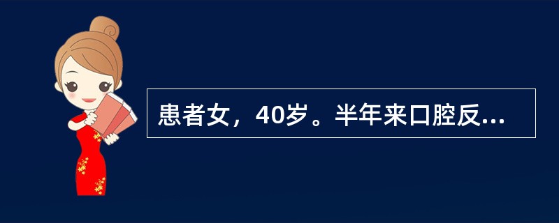 患者女，40岁。半年来口腔反复疼痛，"溃疡"就诊，半年来患者有反复低热，原因不明