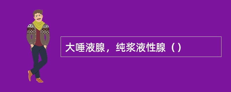 大唾液腺，纯浆液性腺（）