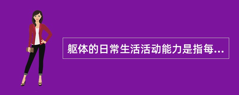 躯体的日常生活活动能力是指每日生活中与穿衣、进食、保持个人卫生等自理活动和坐、站