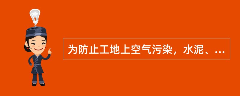 为防止工地上空气污染，水泥、白灰、粉煤灰等易飞扬的材料在室外临时露天存放时，必须