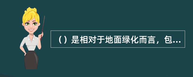 （）是相对于地面绿化而言，包括棚架、墙面、屋顶等部位的多种绿化形式，但并不局限于