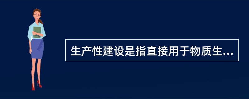 生产性建设是指直接用于物质生产或满足物质生长产需要的建设项目。