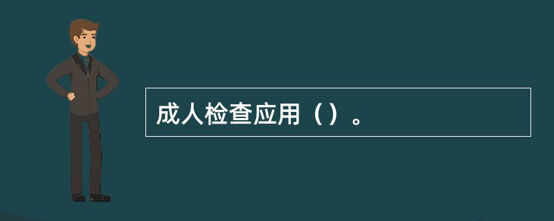 成人检查应用（）。