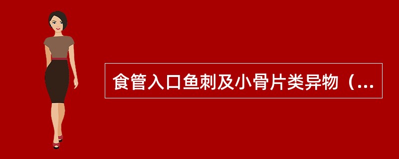食管入口鱼刺及小骨片类异物（）。