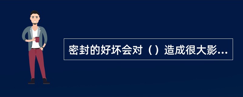 密封的好坏会对（）造成很大影响。