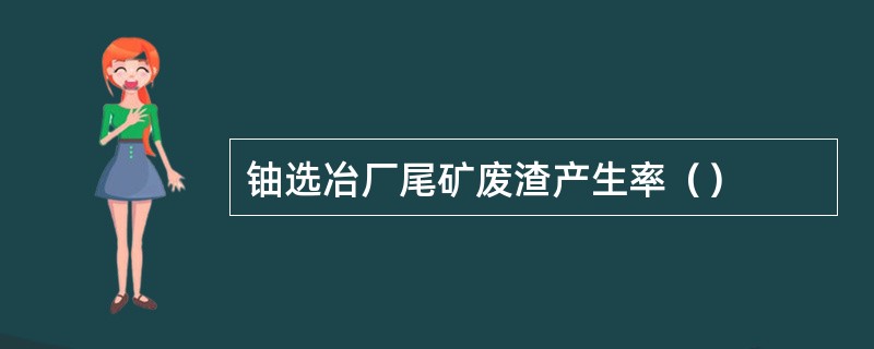 铀选冶厂尾矿废渣产生率（）