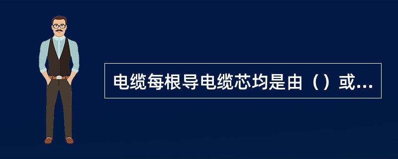 电缆每根导电缆芯均是由（）或（）组成的，而每一根线芯又是由多根铜导线按一定的方向