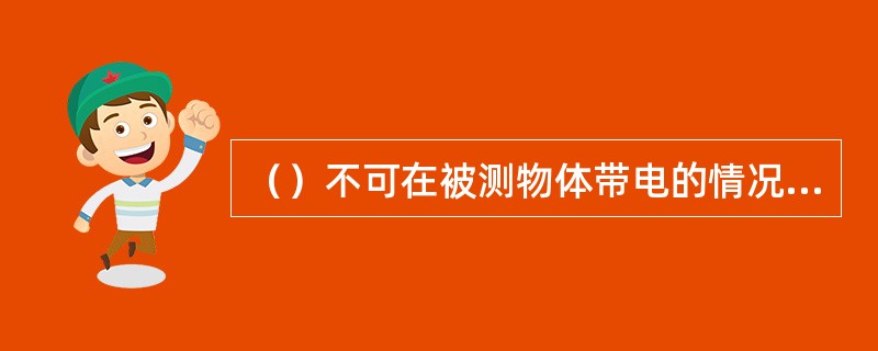 （）不可在被测物体带电的情况下进行测量。