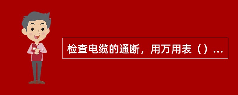 检查电缆的通断，用万用表（）档。