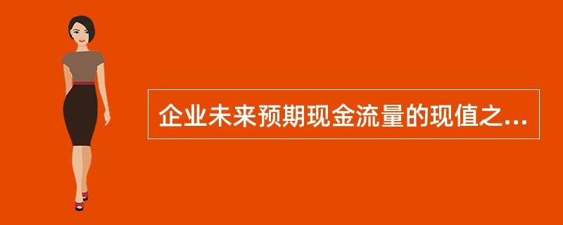 企业未来预期现金流量的现值之和是（）。