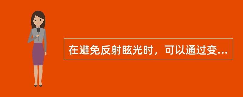 在避免反射眩光时，可以通过变换光源的位置或工作面的位置，使反射光不处于视线内，还