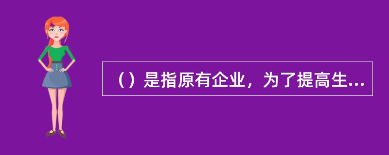 （）是指原有企业，为了提高生产效率，对原有设备、工艺流程进行技术改造的项目