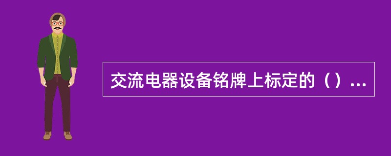 交流电器设备铭牌上标定的（）、（）是指所采用交流电的有效值。