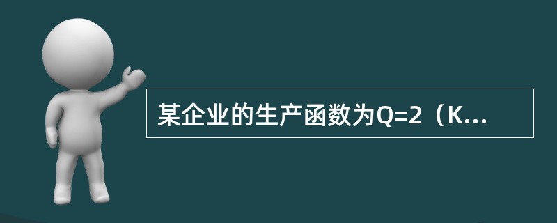 某企业的生产函数为Q=2（KL）1/2。其中，Q、K、L分别为每月的产量（万件）